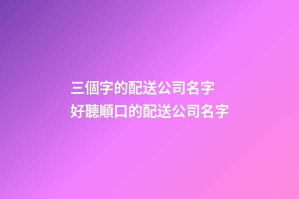 三個字的配送公司名字 好聽順口的配送公司名字-第1張-公司起名-玄機派